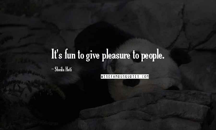 Sheila Heti Quotes: It's fun to give pleasure to people.