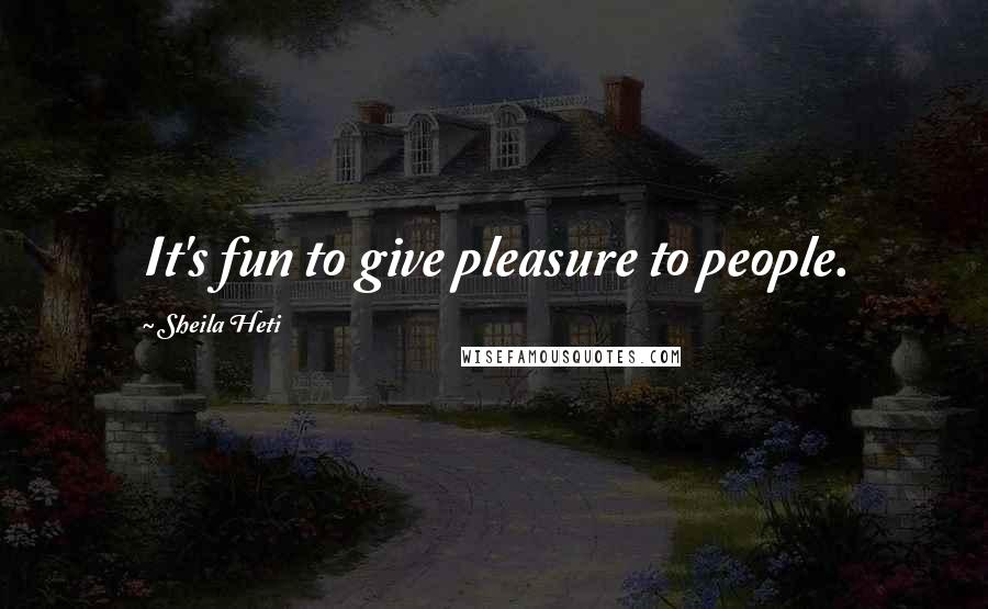 Sheila Heti Quotes: It's fun to give pleasure to people.