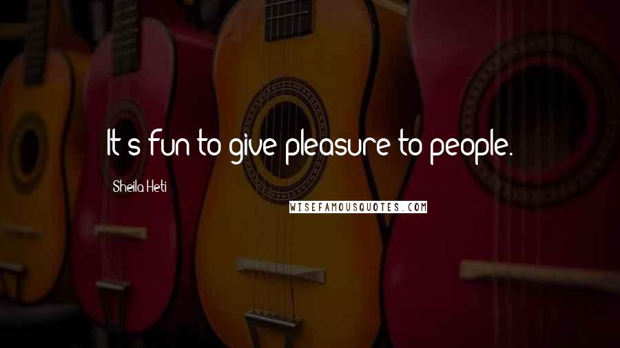 Sheila Heti Quotes: It's fun to give pleasure to people.