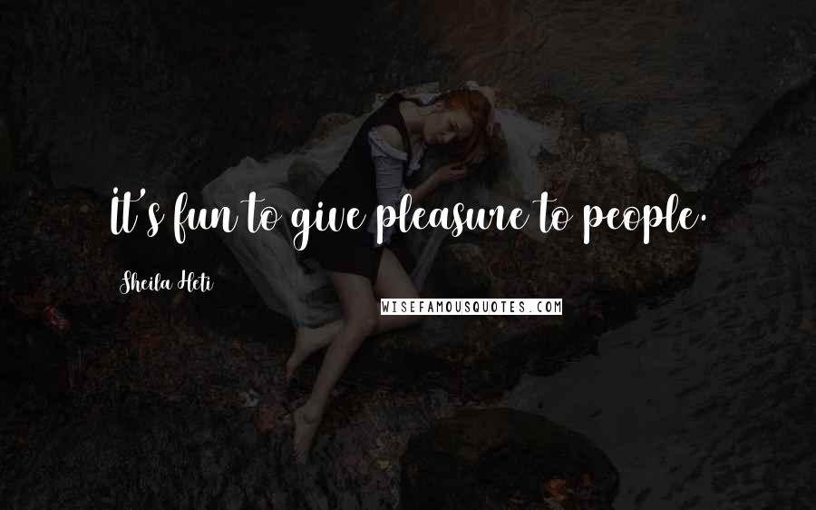 Sheila Heti Quotes: It's fun to give pleasure to people.