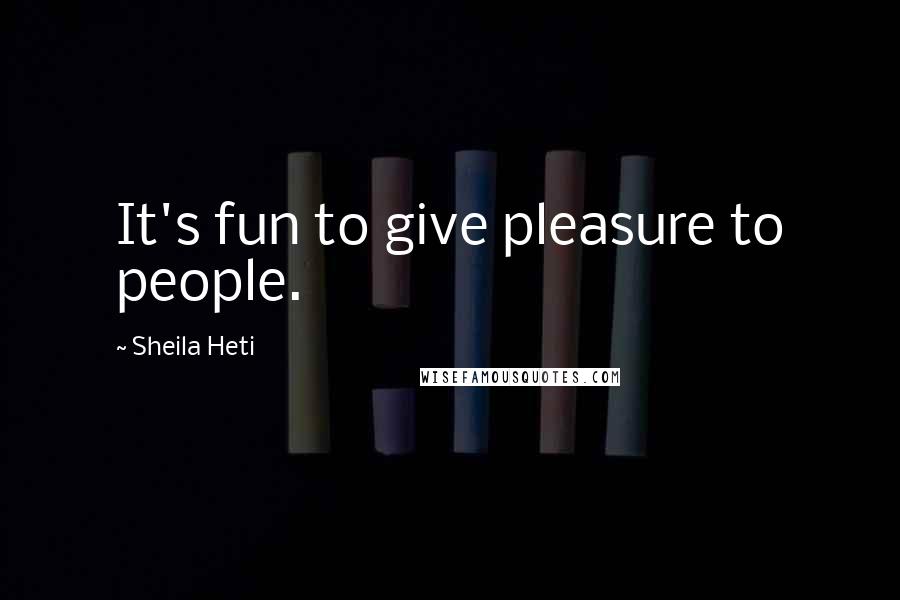 Sheila Heti Quotes: It's fun to give pleasure to people.