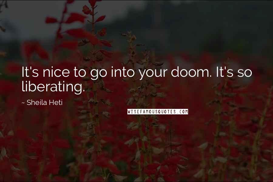 Sheila Heti Quotes: It's nice to go into your doom. It's so liberating.