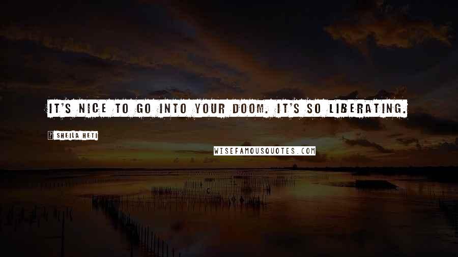 Sheila Heti Quotes: It's nice to go into your doom. It's so liberating.