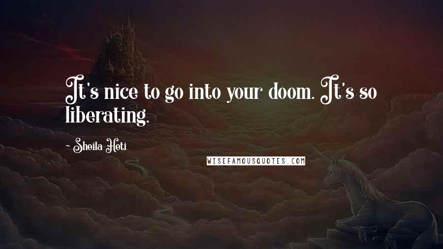 Sheila Heti Quotes: It's nice to go into your doom. It's so liberating.