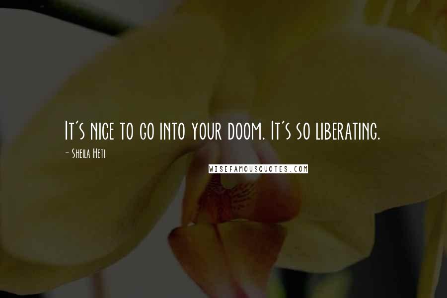 Sheila Heti Quotes: It's nice to go into your doom. It's so liberating.