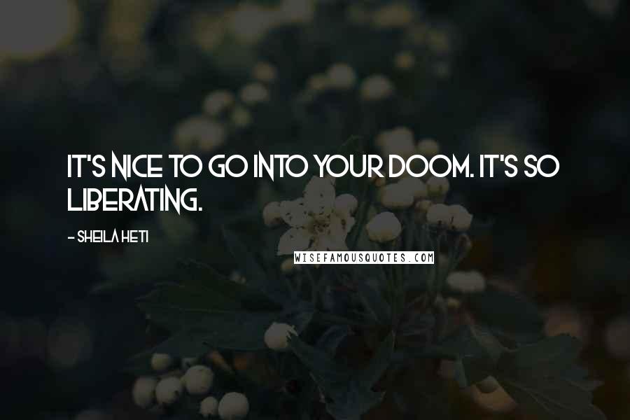 Sheila Heti Quotes: It's nice to go into your doom. It's so liberating.