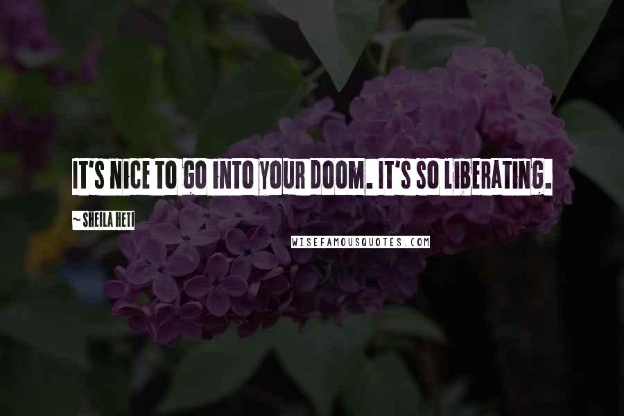 Sheila Heti Quotes: It's nice to go into your doom. It's so liberating.