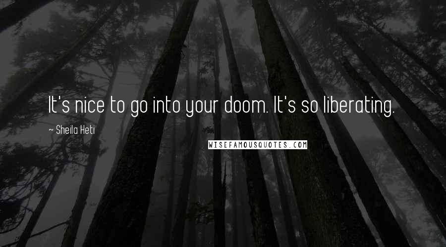 Sheila Heti Quotes: It's nice to go into your doom. It's so liberating.