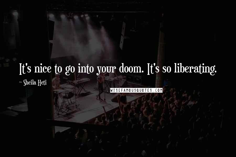 Sheila Heti Quotes: It's nice to go into your doom. It's so liberating.