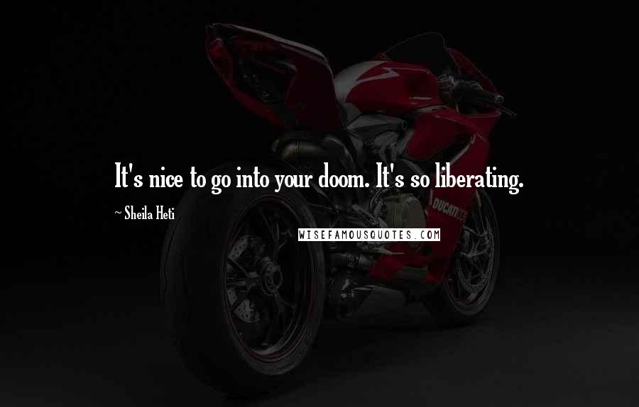 Sheila Heti Quotes: It's nice to go into your doom. It's so liberating.