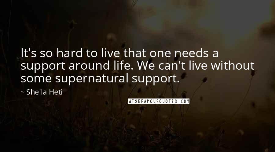 Sheila Heti Quotes: It's so hard to live that one needs a support around life. We can't live without some supernatural support.