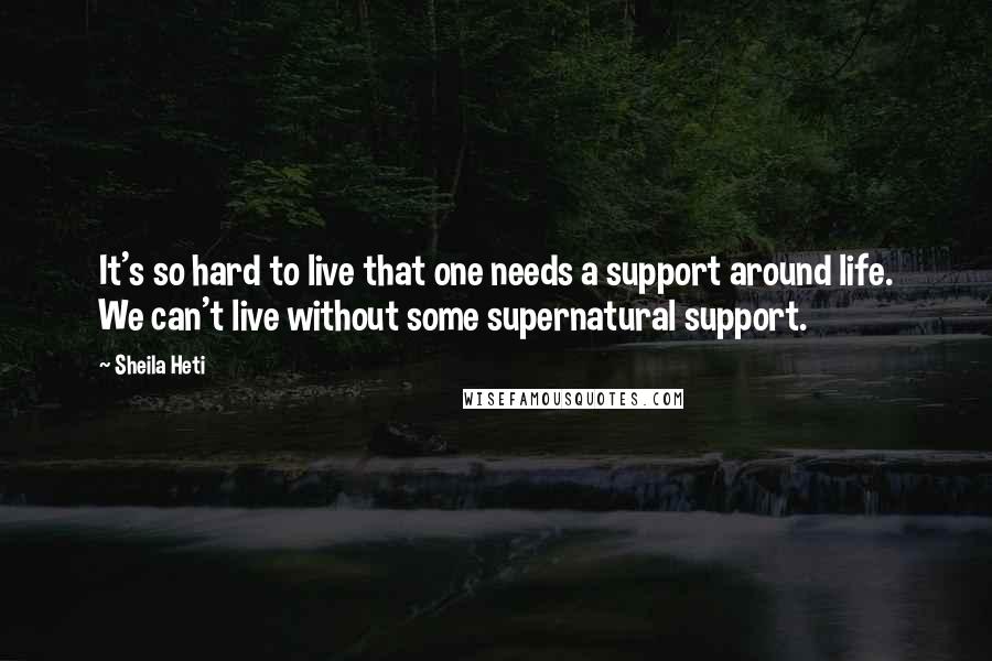 Sheila Heti Quotes: It's so hard to live that one needs a support around life. We can't live without some supernatural support.