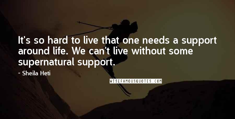 Sheila Heti Quotes: It's so hard to live that one needs a support around life. We can't live without some supernatural support.
