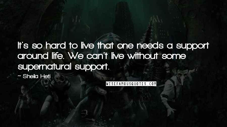 Sheila Heti Quotes: It's so hard to live that one needs a support around life. We can't live without some supernatural support.