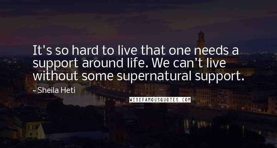 Sheila Heti Quotes: It's so hard to live that one needs a support around life. We can't live without some supernatural support.