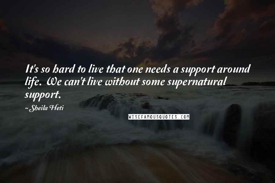Sheila Heti Quotes: It's so hard to live that one needs a support around life. We can't live without some supernatural support.