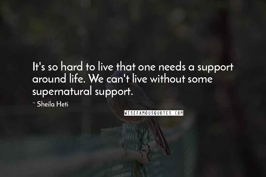 Sheila Heti Quotes: It's so hard to live that one needs a support around life. We can't live without some supernatural support.