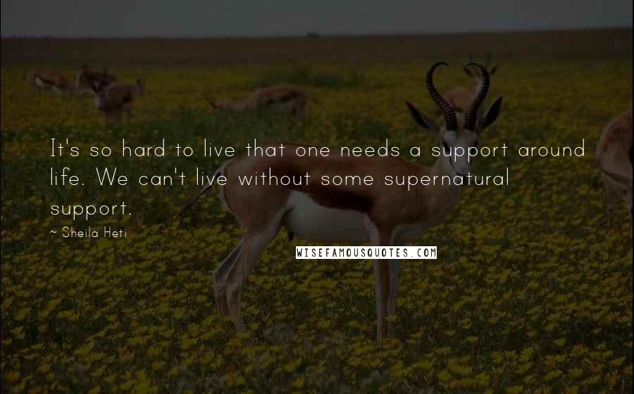 Sheila Heti Quotes: It's so hard to live that one needs a support around life. We can't live without some supernatural support.