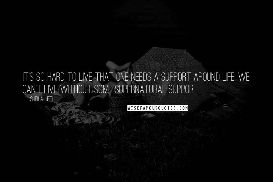 Sheila Heti Quotes: It's so hard to live that one needs a support around life. We can't live without some supernatural support.