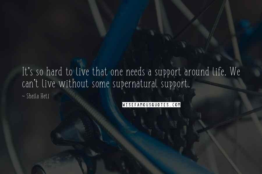 Sheila Heti Quotes: It's so hard to live that one needs a support around life. We can't live without some supernatural support.