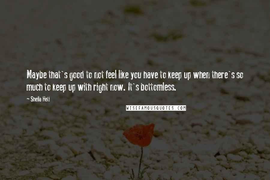 Sheila Heti Quotes: Maybe that's good to not feel like you have to keep up when there's so much to keep up with right now. It's bottomless.