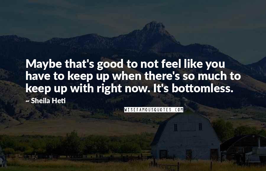 Sheila Heti Quotes: Maybe that's good to not feel like you have to keep up when there's so much to keep up with right now. It's bottomless.