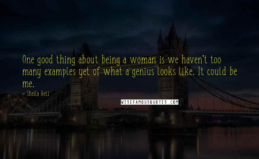 Sheila Heti Quotes: One good thing about being a woman is we haven't too many examples yet of what a genius looks like. It could be me.