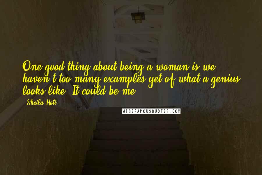 Sheila Heti Quotes: One good thing about being a woman is we haven't too many examples yet of what a genius looks like. It could be me.