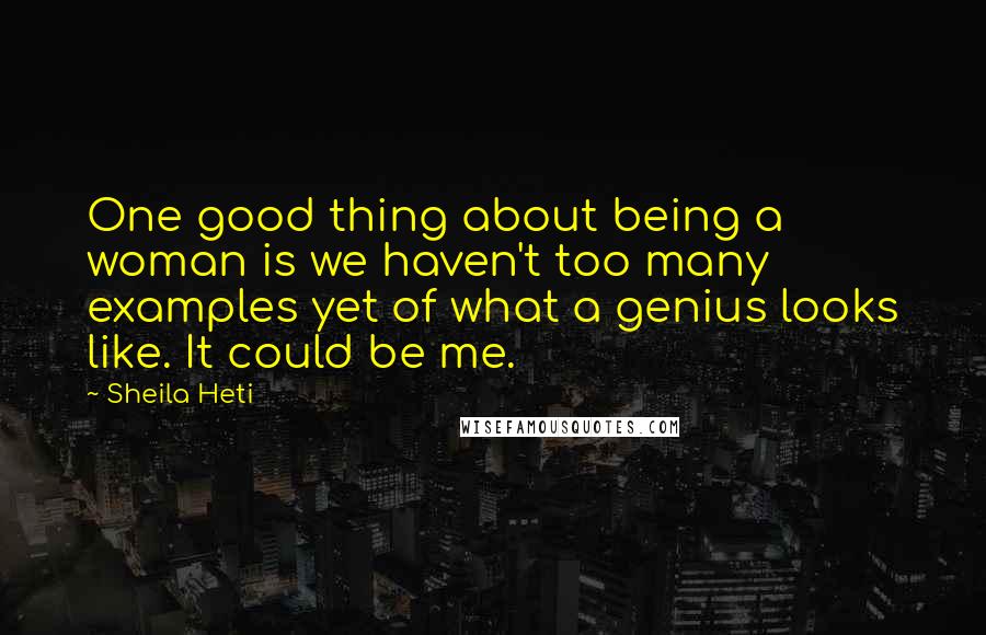 Sheila Heti Quotes: One good thing about being a woman is we haven't too many examples yet of what a genius looks like. It could be me.
