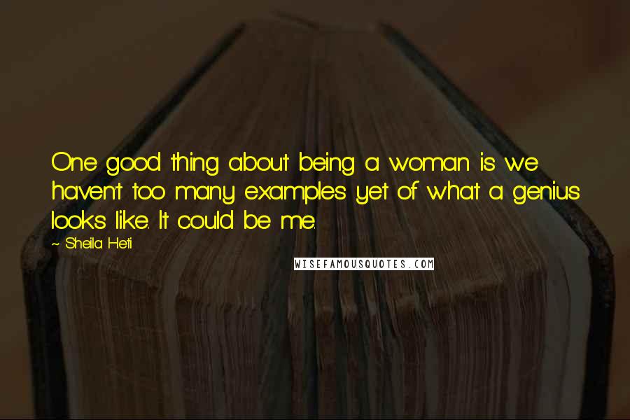 Sheila Heti Quotes: One good thing about being a woman is we haven't too many examples yet of what a genius looks like. It could be me.