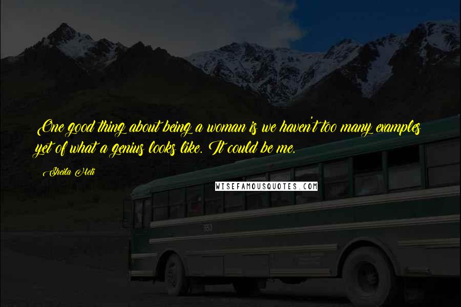 Sheila Heti Quotes: One good thing about being a woman is we haven't too many examples yet of what a genius looks like. It could be me.