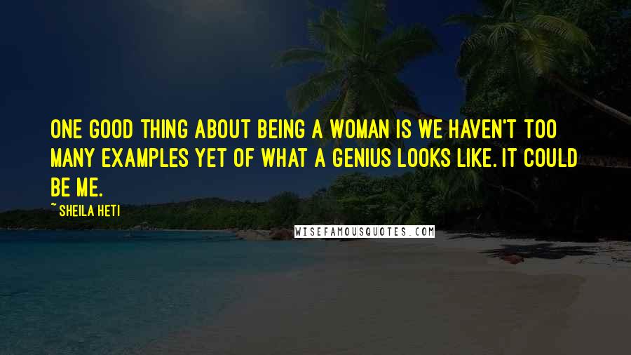 Sheila Heti Quotes: One good thing about being a woman is we haven't too many examples yet of what a genius looks like. It could be me.