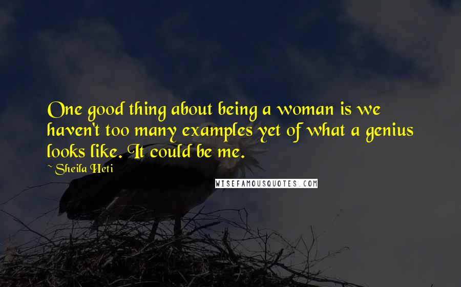 Sheila Heti Quotes: One good thing about being a woman is we haven't too many examples yet of what a genius looks like. It could be me.