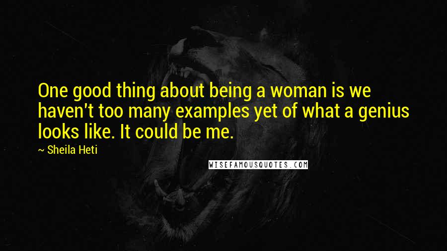 Sheila Heti Quotes: One good thing about being a woman is we haven't too many examples yet of what a genius looks like. It could be me.