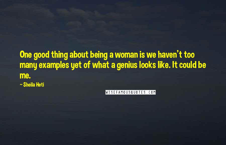 Sheila Heti Quotes: One good thing about being a woman is we haven't too many examples yet of what a genius looks like. It could be me.