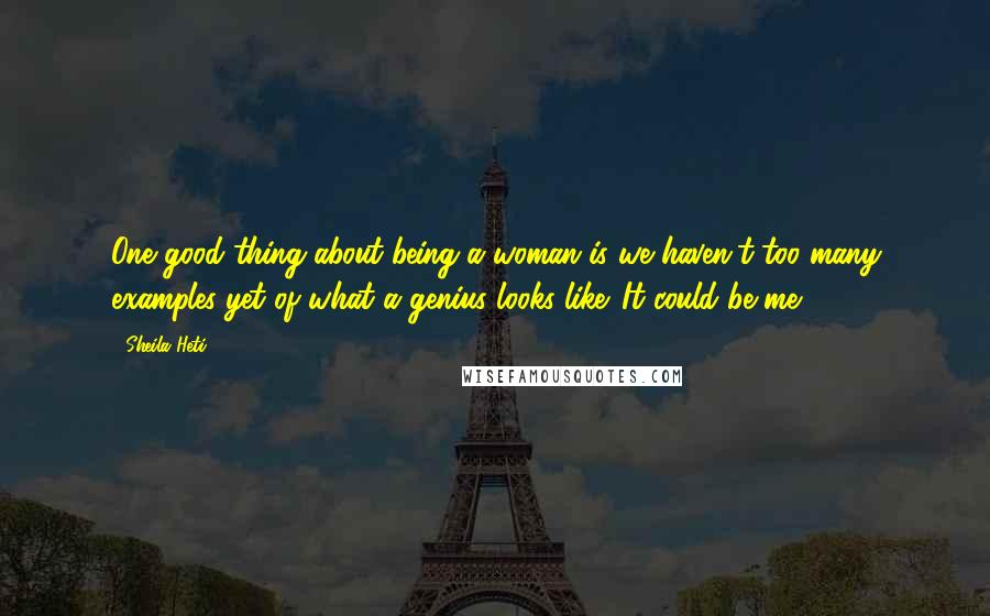 Sheila Heti Quotes: One good thing about being a woman is we haven't too many examples yet of what a genius looks like. It could be me.