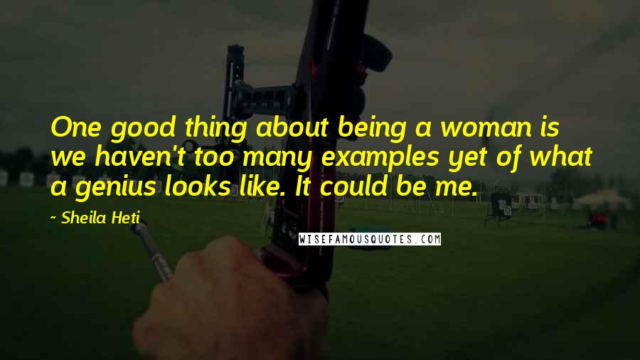 Sheila Heti Quotes: One good thing about being a woman is we haven't too many examples yet of what a genius looks like. It could be me.