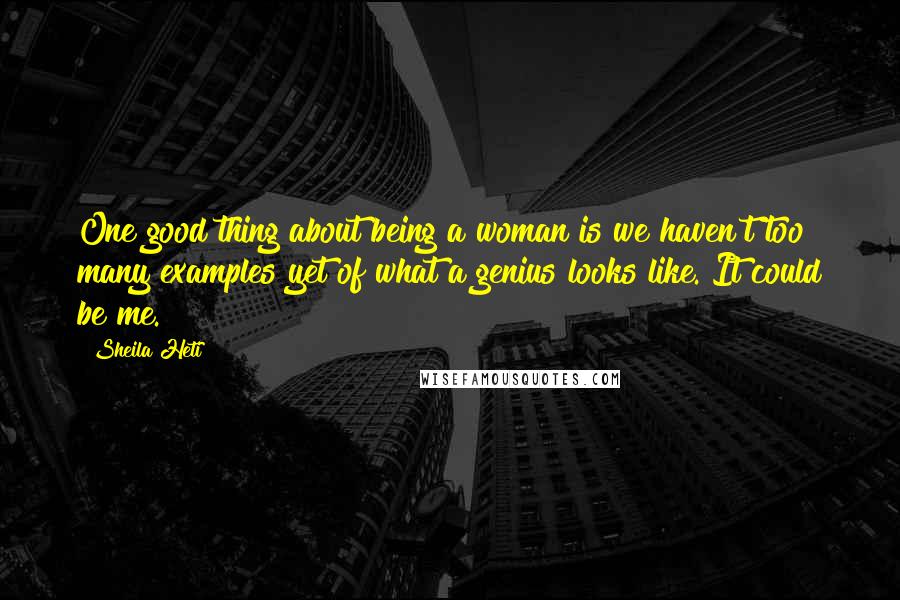 Sheila Heti Quotes: One good thing about being a woman is we haven't too many examples yet of what a genius looks like. It could be me.