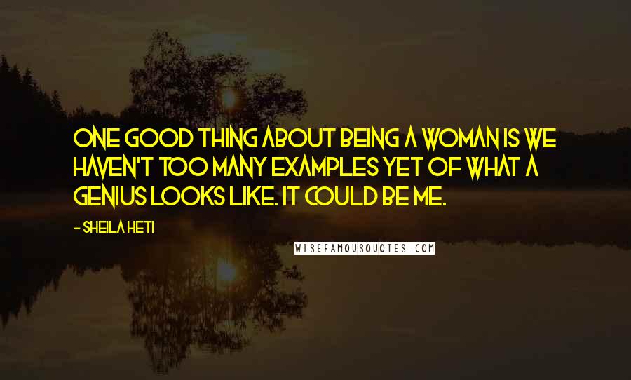 Sheila Heti Quotes: One good thing about being a woman is we haven't too many examples yet of what a genius looks like. It could be me.