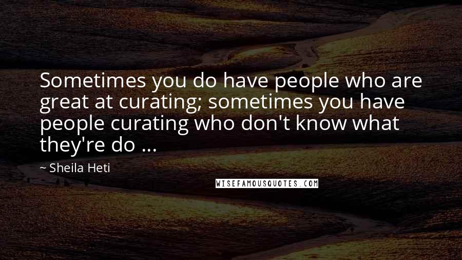 Sheila Heti Quotes: Sometimes you do have people who are great at curating; sometimes you have people curating who don't know what they're do ...
