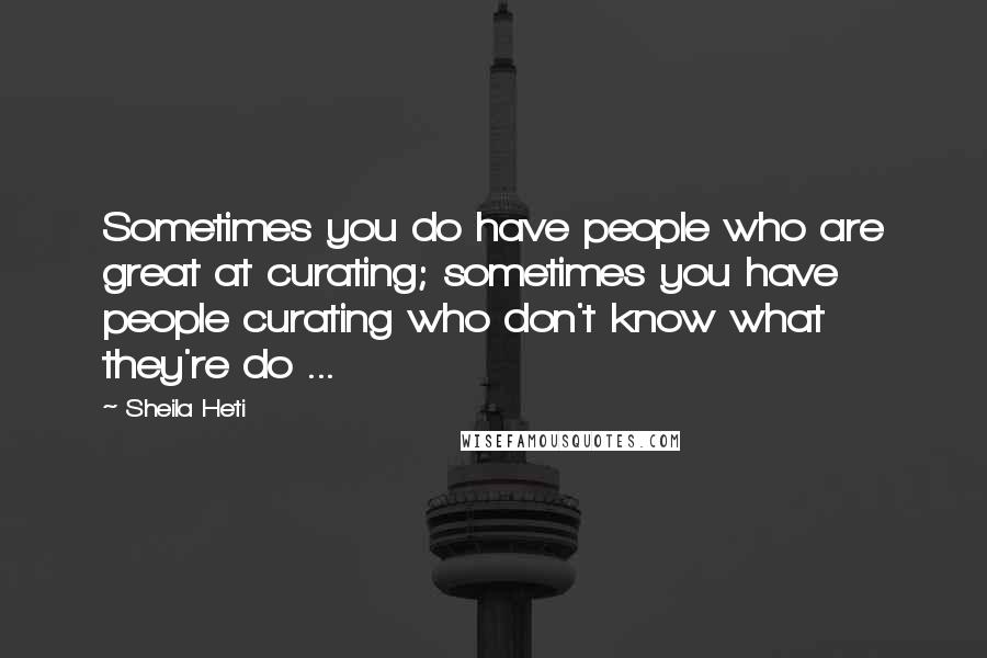 Sheila Heti Quotes: Sometimes you do have people who are great at curating; sometimes you have people curating who don't know what they're do ...