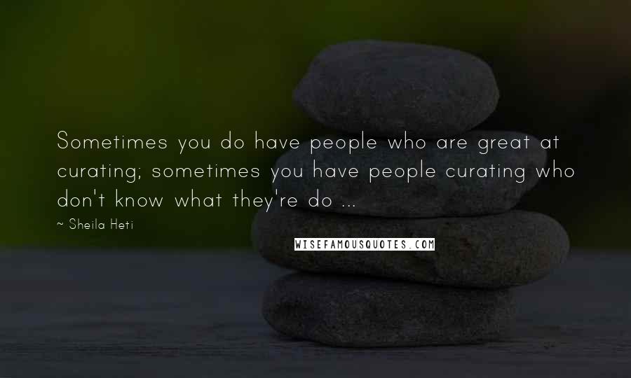 Sheila Heti Quotes: Sometimes you do have people who are great at curating; sometimes you have people curating who don't know what they're do ...