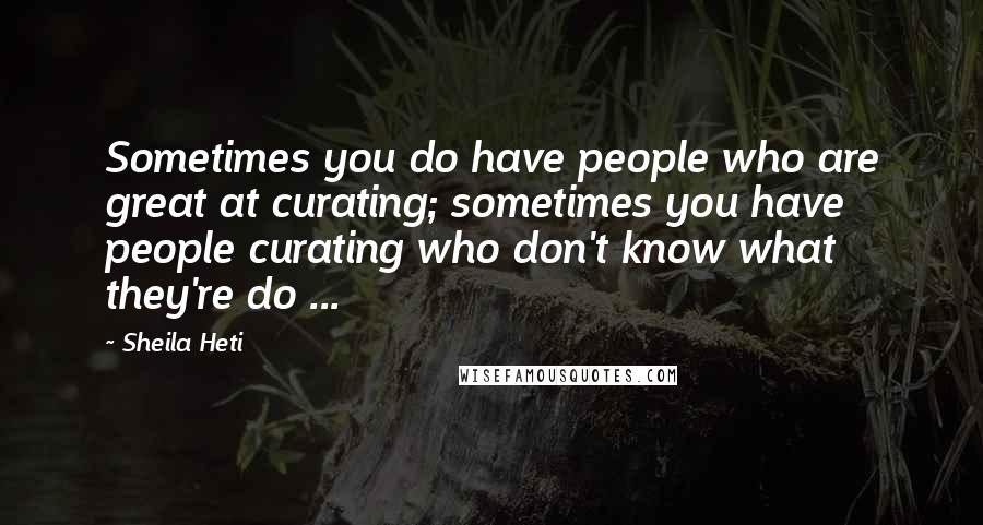 Sheila Heti Quotes: Sometimes you do have people who are great at curating; sometimes you have people curating who don't know what they're do ...