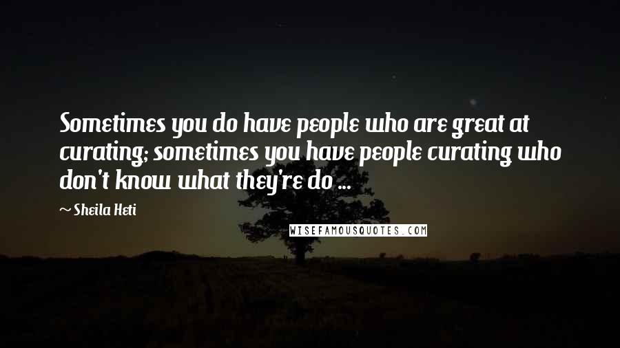Sheila Heti Quotes: Sometimes you do have people who are great at curating; sometimes you have people curating who don't know what they're do ...