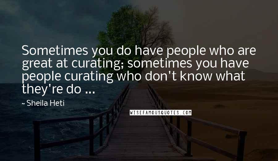 Sheila Heti Quotes: Sometimes you do have people who are great at curating; sometimes you have people curating who don't know what they're do ...