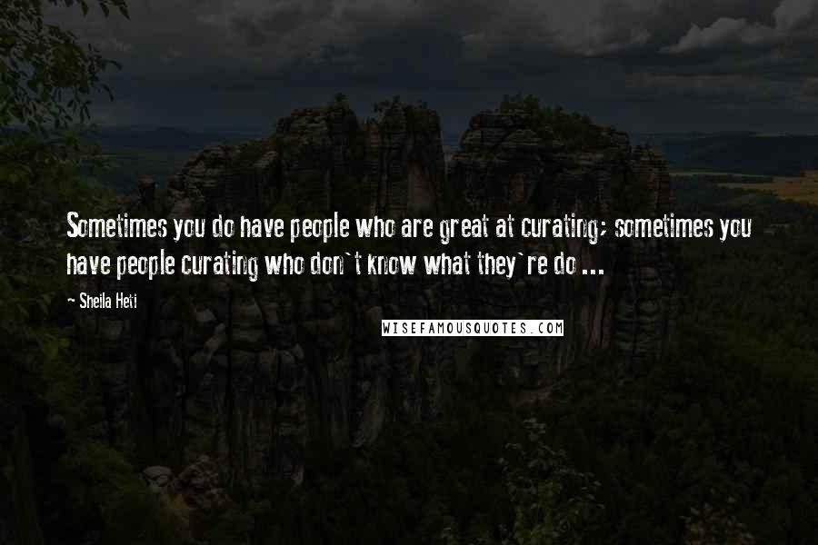 Sheila Heti Quotes: Sometimes you do have people who are great at curating; sometimes you have people curating who don't know what they're do ...