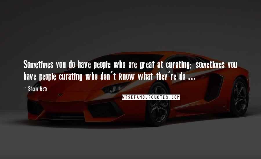 Sheila Heti Quotes: Sometimes you do have people who are great at curating; sometimes you have people curating who don't know what they're do ...