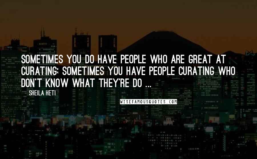 Sheila Heti Quotes: Sometimes you do have people who are great at curating; sometimes you have people curating who don't know what they're do ...
