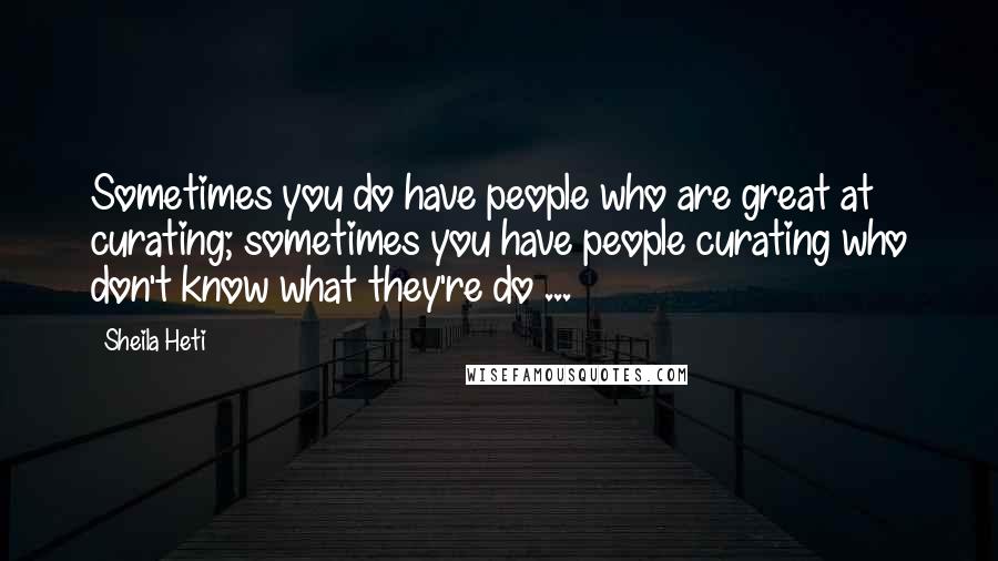 Sheila Heti Quotes: Sometimes you do have people who are great at curating; sometimes you have people curating who don't know what they're do ...