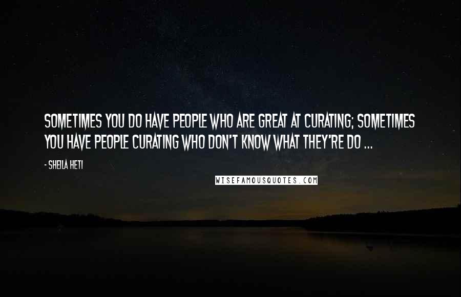 Sheila Heti Quotes: Sometimes you do have people who are great at curating; sometimes you have people curating who don't know what they're do ...